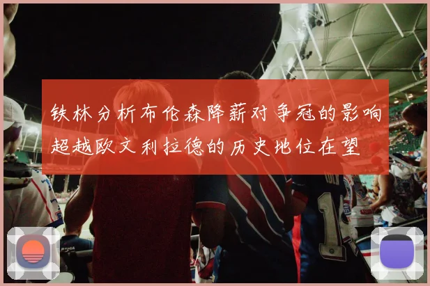 铁林分析布伦森降薪对争冠的影响超越欧文利拉德的历史地位在望