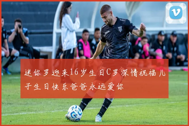 迷你罗迎来16岁生日C罗深情祝福儿子生日快乐爸爸永远爱你