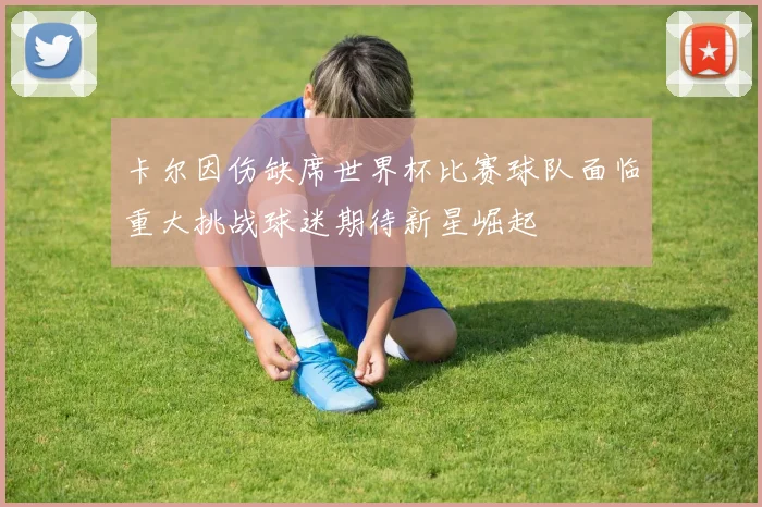 卡尔因伤缺席世界杯比赛球队面临重大挑战球迷期待新星崛起