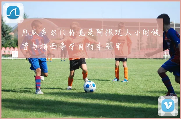 厄瓜多尔门将竟是阿根廷人小时候曾与梅西争夺自行车冠军