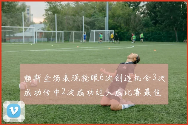 赖斯全场表现抢眼6次创造机会3次成功传中2次成功过人成比赛最佳