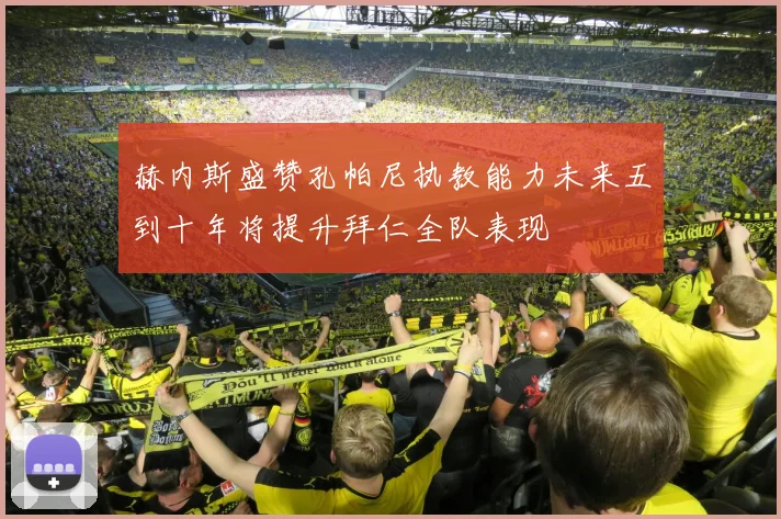 赫内斯盛赞孔帕尼执教能力未来五到十年将提升拜仁全队表现