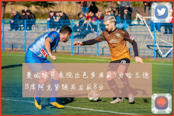 曼城球员表现出色多库获9分哈兰德B席阿克紧随其后获8分