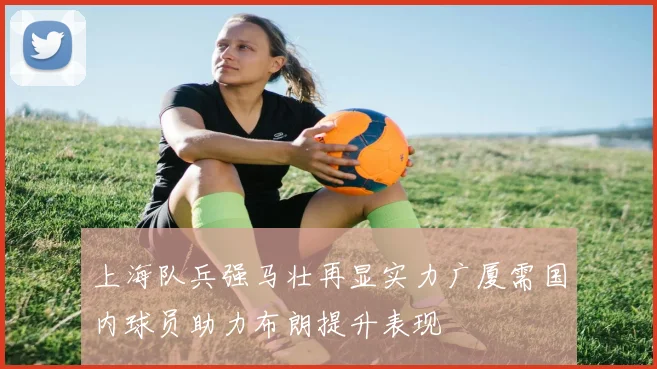上海队兵强马壮再显实力广厦需国内球员助力布朗提升表现