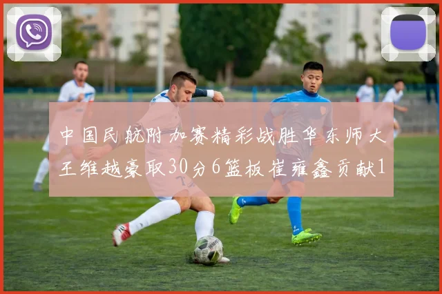 中国民航附加赛精彩战胜华东师大王维越豪取30分6篮板崔雍鑫贡献12分13篮板15助攻