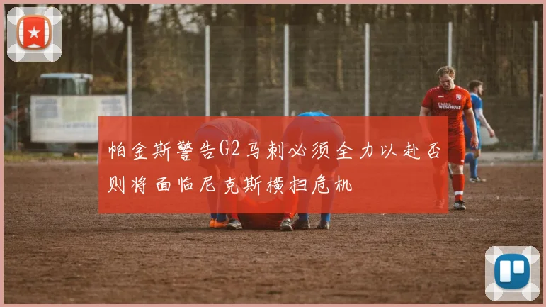 帕金斯警告G2马刺必须全力以赴否则将面临尼克斯横扫危机