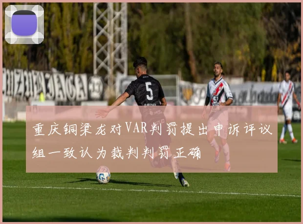重庆铜梁龙对VAR判罚提出申诉评议组一致认为裁判判罚正确
