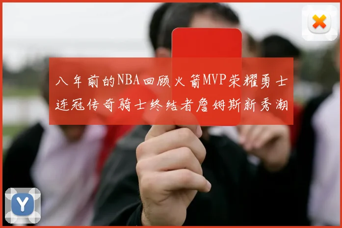 八年前的NBA回顾火箭MVP荣耀勇士连冠传奇骑士终结者詹姆斯新秀潮流涌动