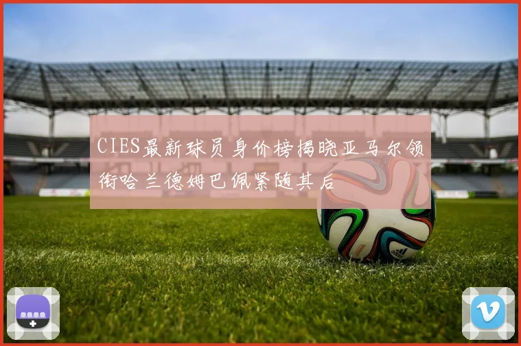 CIES最新球员身价榜揭晓亚马尔领衔哈兰德姆巴佩紧随其后