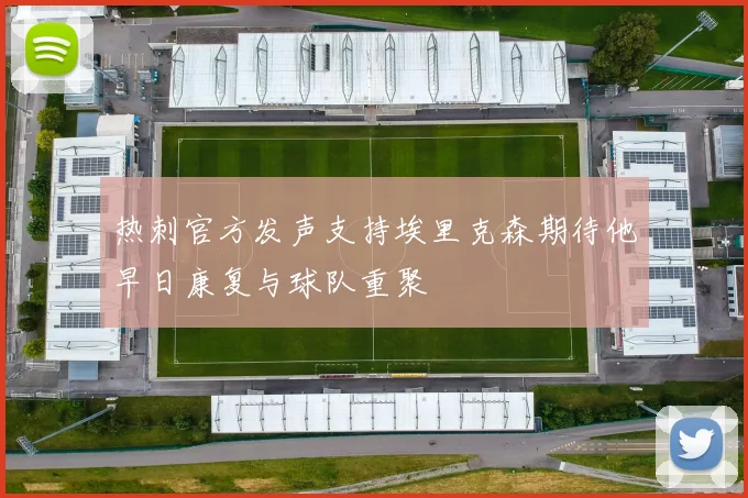热刺官方发声支持埃里克森期待他早日康复与球队重聚