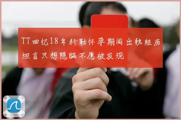 TT回忆18年科勒怀孕期间出轨经历坦言只想隐瞒不愿被发现