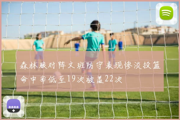 森林狼对阵文班防守表现惨淡投篮命中率低至19次被盖22次