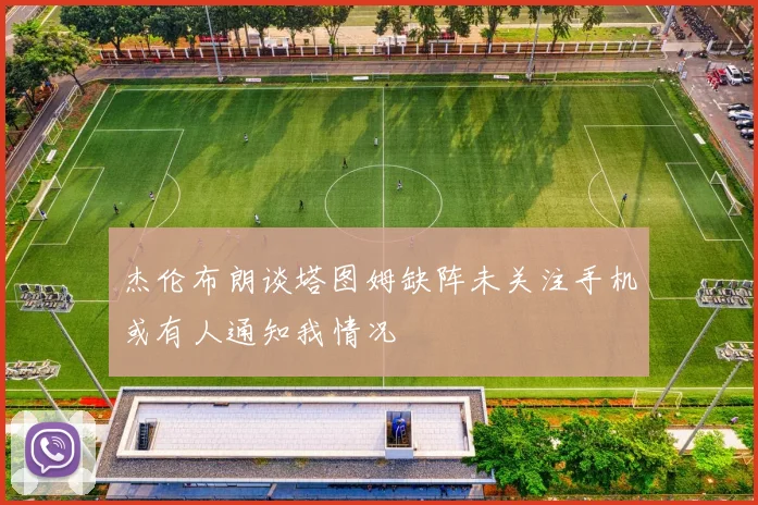 杰伦布朗谈塔图姆缺阵未关注手机或有人通知我情况