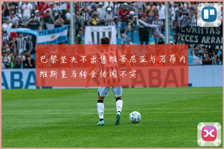 巴黎坚决不出售维蒂尼亚与若昂内维斯皇马转会传闻不实