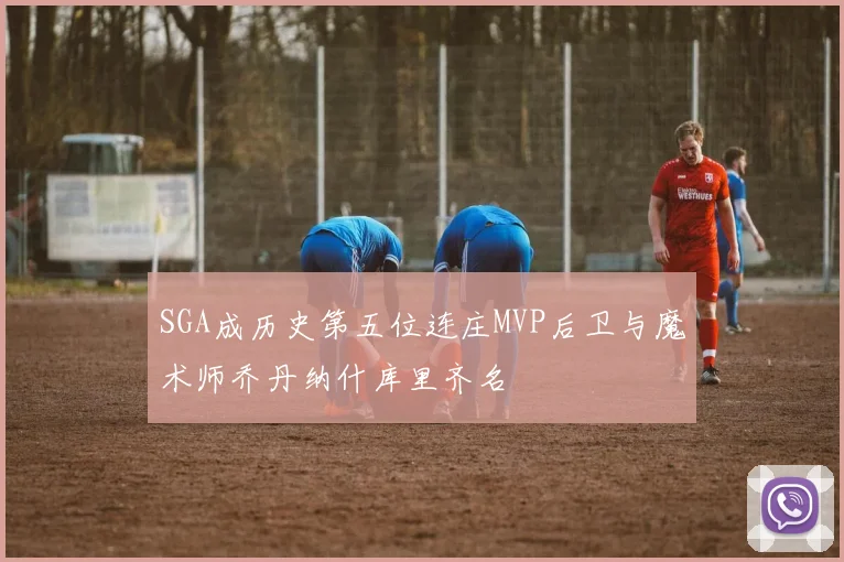 SGA成历史第五位连庄MVP后卫与魔术师乔丹纳什库里齐名