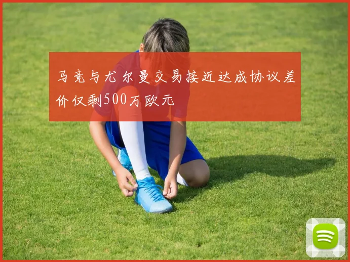 马竞与尤尔曼交易接近达成协议差价仅剩500万欧元