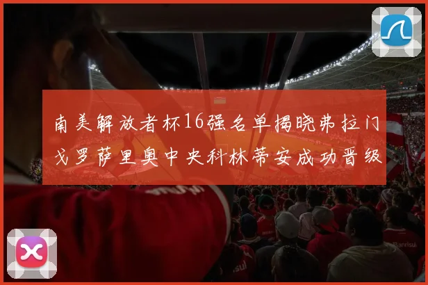 南美解放者杯16强名单揭晓弗拉门戈罗萨里奥中央科林蒂安成功晋级