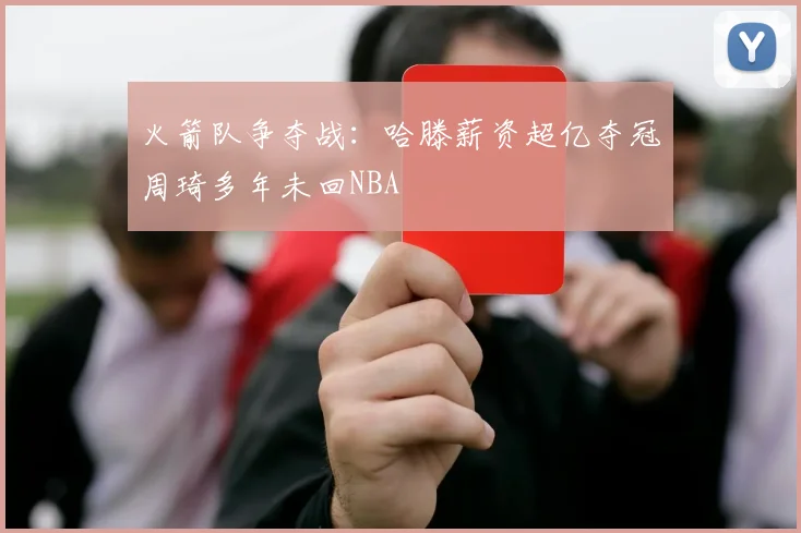 火箭队争夺战：哈滕薪资超亿夺冠周琦多年未回NBA