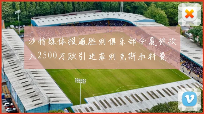 沙特媒体报道胜利俱乐部今夏将投入2500万欧引进菲利克斯和科曼